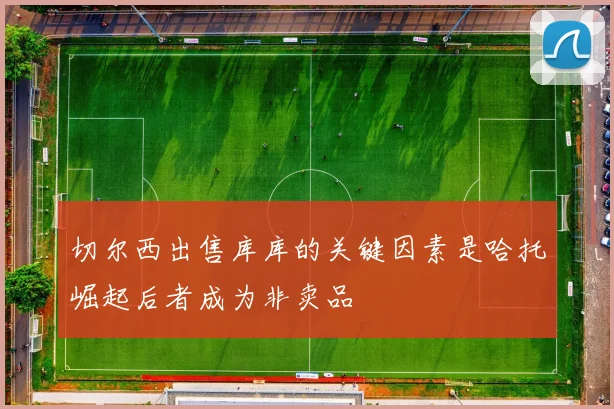 切尔西出售库库的关键因素是哈托崛起后者成为非卖品