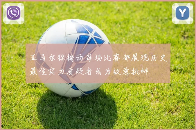 亚马尔称梅西每场比赛都展现历史最佳实力质疑者或为故意挑衅