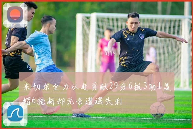 米切尔全力以赴贡献29分6板3助1盖帽6抢断却无奈遭遇失利