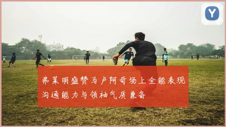 弗莱明盛赞马卢阿奇场上全能表现沟通能力与领袖气质兼备