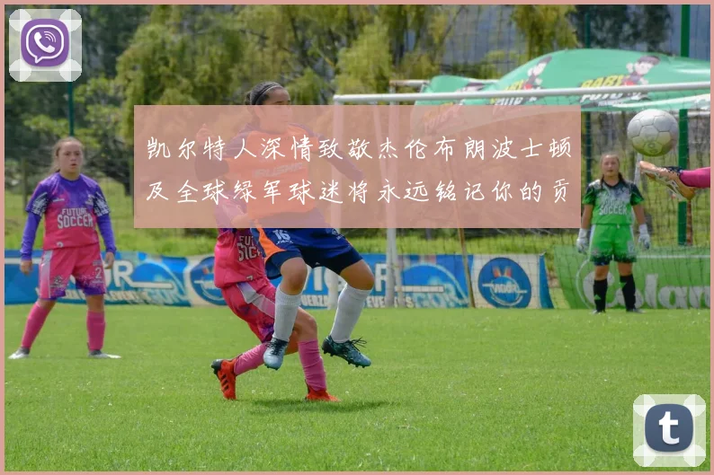凯尔特人深情致敬杰伦布朗波士顿及全球绿军球迷将永远铭记你的贡献