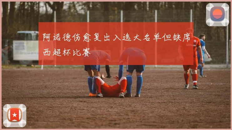 阿诺德伤愈复出入选大名单但缺席西超杯比赛