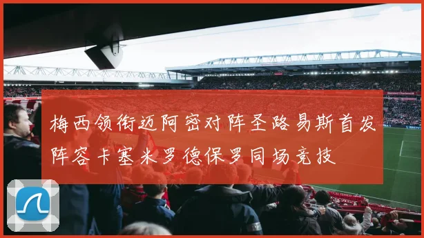 梅西领衔迈阿密对阵圣路易斯首发阵容卡塞米罗德保罗同场竞技