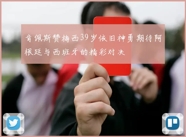 肯佩斯赞梅西39岁依旧神勇期待阿根廷与西班牙的精彩对决