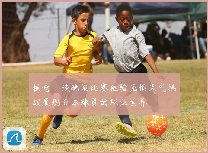 板仓滉谈晚场比赛经验无惧天气挑战展现日本球员的职业素养