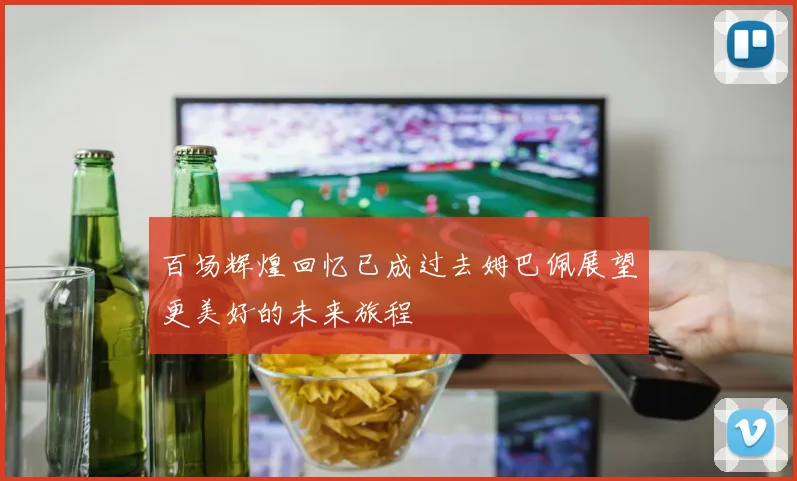 百场辉煌回忆已成过去姆巴佩展望更美好的未来旅程