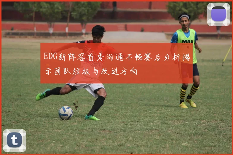 EDG新阵容首秀沟通不畅赛后分析揭示团队短板与改进方向
