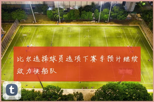 比尔选择球员选项下赛季预计继续效力快船队
