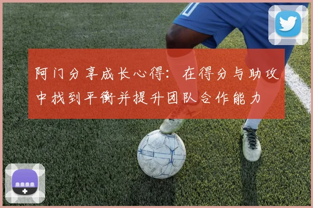 阿门分享成长心得：在得分与助攻中找到平衡并提升团队合作能力