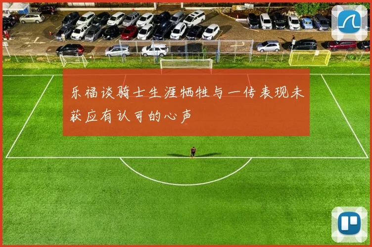 乐福谈骑士生涯牺牲与一传表现未获应有认可的心声