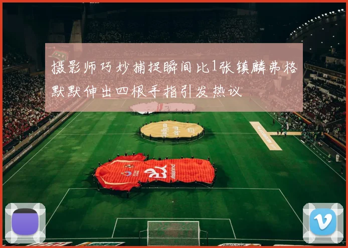 摄影师巧妙捕捉瞬间比1张镇麟弗格默默伸出四根手指引发热议