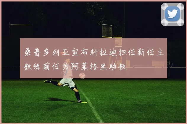 桑普多利亚宣布科拉迪担任新任主教练前任为阿莱格里助教