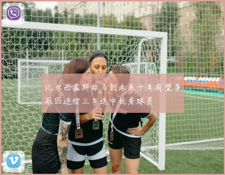 比尔西蒙斯称马刺未来十年有望争冠因连续三年选中优秀球员
