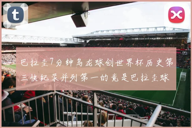 巴拉圭7分钟乌龙球创世界杯历史第三快纪录并列第一的竟是巴拉圭球员