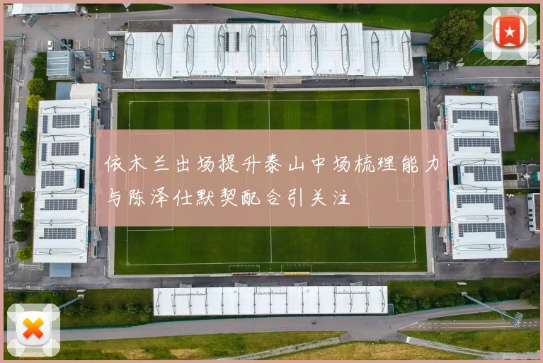 依木兰出场提升泰山中场梳理能力与陈泽仕默契配合引关注