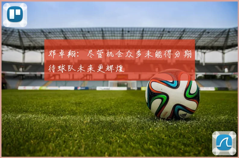 邓卓翔：尽管机会众多未能得分期待球队未来更辉煌