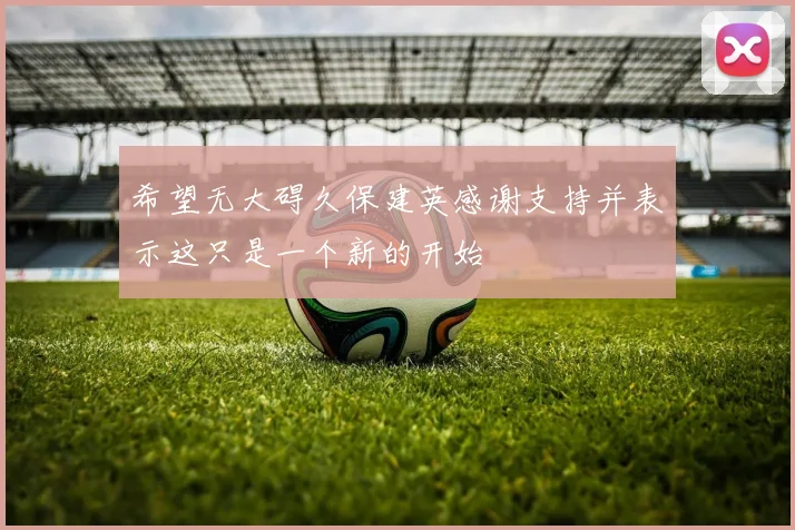 希望无大碍久保建英感谢支持并表示这只是一个新的开始