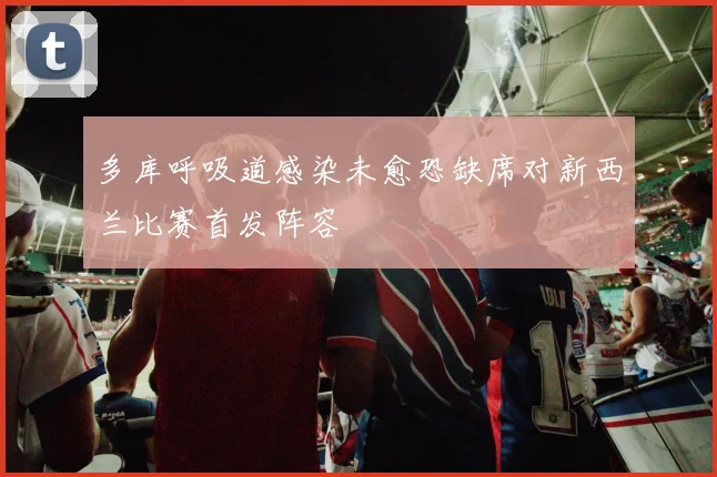 多库呼吸道感染未愈恐缺席对新西兰比赛首发阵容