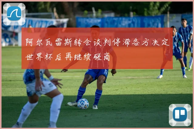 阿尔瓦雷斯转会谈判停滞各方决定世界杯后再继续磋商
