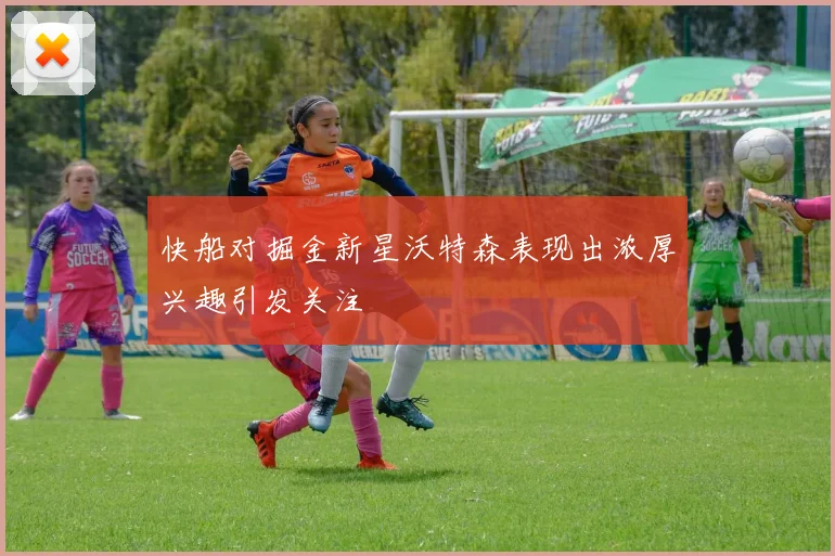 快船对掘金新星沃特森表现出浓厚兴趣引发关注