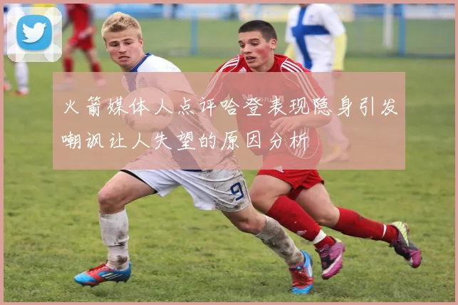 火箭媒体人点评哈登表现隐身引发嘲讽让人失望的原因分析