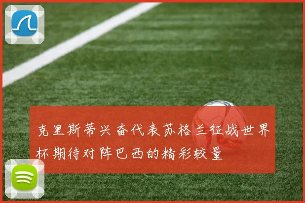 克里斯蒂兴奋代表苏格兰征战世界杯期待对阵巴西的精彩较量