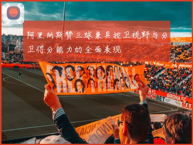 阿里纳斯赞三球兼具控卫视野与分卫得分能力的全面表现