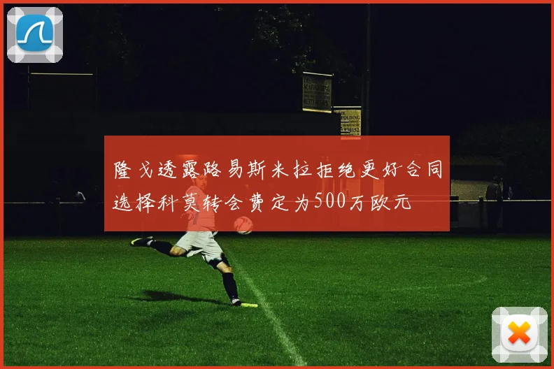隆戈透露路易斯米拉拒绝更好合同选择科莫转会费定为500万欧元