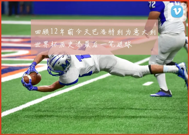 回顾12年前今天巴洛特利为意大利世界杯历史添最后一笔进球