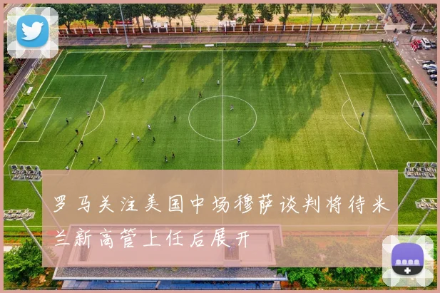 罗马关注美国中场穆萨谈判将待米兰新高管上任后展开