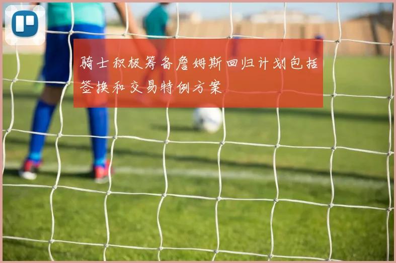 骑士积极筹备詹姆斯回归计划包括签换和交易特例方案