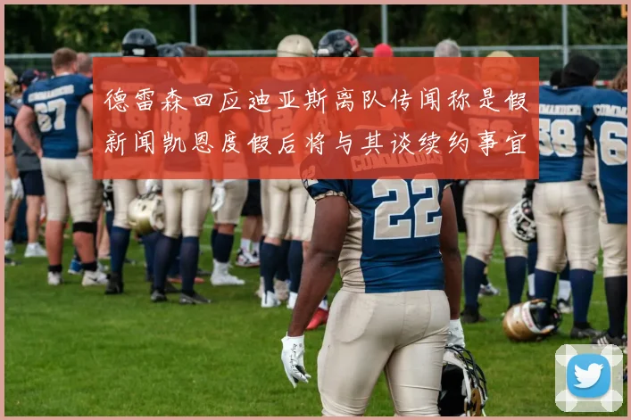 德雷森回应迪亚斯离队传闻称是假新闻凯恩度假后将与其谈续约事宜