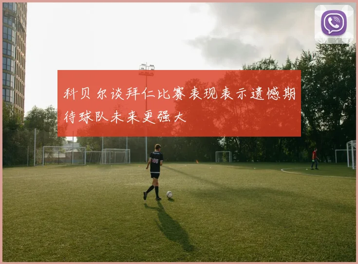 科贝尔谈拜仁比赛表现表示遗憾期待球队未来更强大