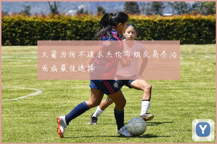 火箭为何不追求杰伦布朗交易乔治或成最佳选择