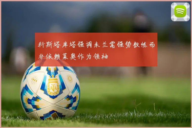 科斯塔库塔强调米兰需强势教练而非依赖莱奥作为领袖