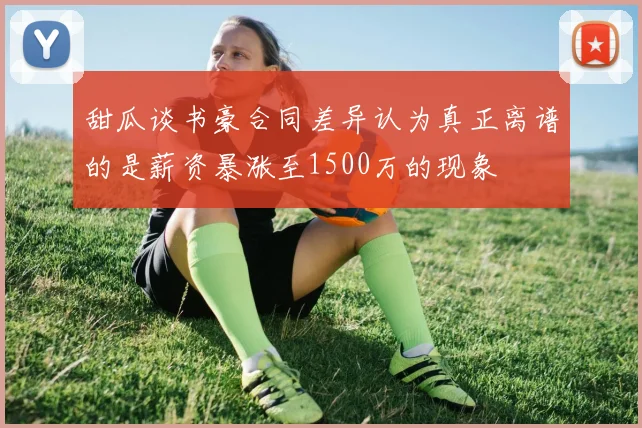 甜瓜谈书豪合同差异认为真正离谱的是薪资暴涨至1500万的现象