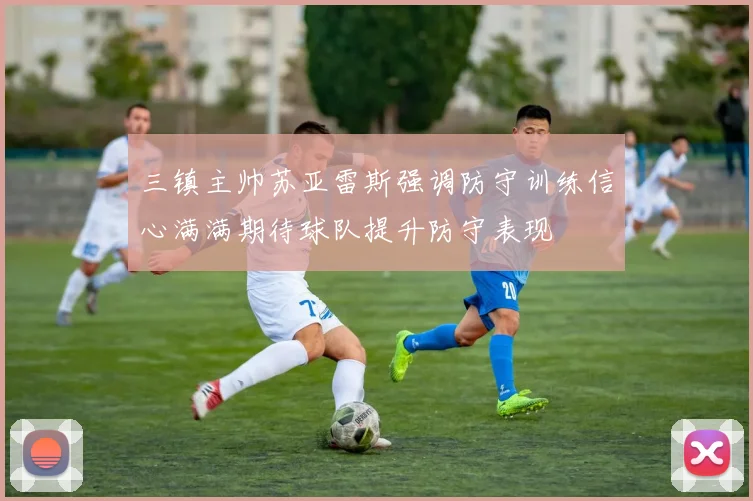 三镇主帅苏亚雷斯强调防守训练信心满满期待球队提升防守表现
