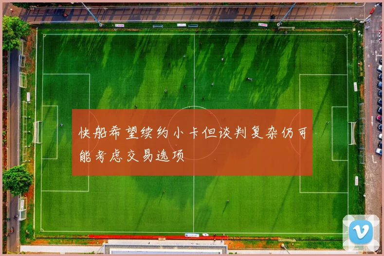 快船希望续约小卡但谈判复杂仍可能考虑交易选项