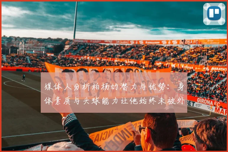 媒体人分析柏杨的潜力与优势：身体素质与头球能力让他始终未被外教放弃