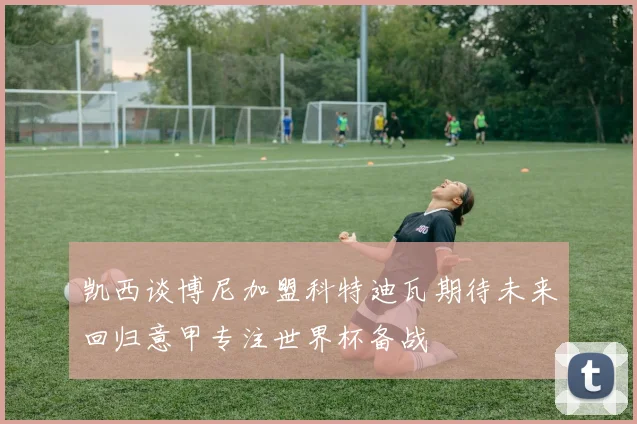 凯西谈博尼加盟科特迪瓦期待未来回归意甲专注世界杯备战
